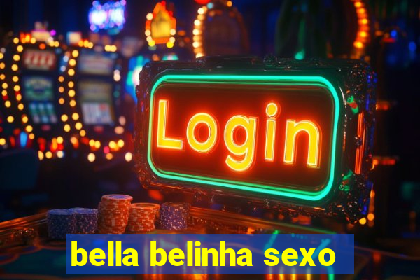 bella belinha sexo